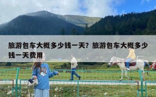 旅游包车大概多少钱一天？旅游包车大概多少钱一天费用