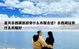 夏天去西藏旅游穿什么衣服合适？去西藏玩穿什么衣服好