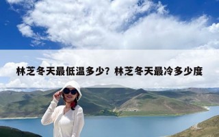 林芝冬天最低温多少？林芝冬天最冷多少度