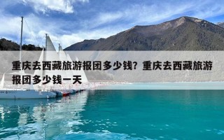 重庆去西藏旅游报团多少钱？重庆去西藏旅游报团多少钱一天