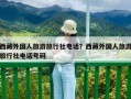 西藏外国人旅游旅行社电话？西藏外国人旅游旅行社电话号码