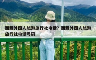 西藏外国人旅游旅行社电话？西藏外国人旅游旅行社电话号码