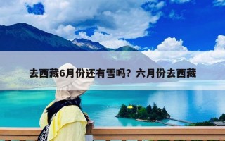 去西藏6月份还有雪吗？六月份去西藏