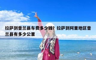 拉萨到普兰县车费多少钱？拉萨到阿里地区普兰县有多少公里