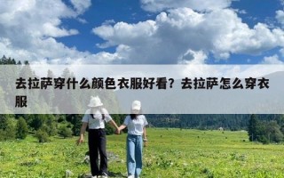 去拉萨穿什么颜色衣服好看？去拉萨怎么穿衣服