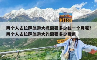 两个人去拉萨旅游大概需要多少钱一个月呢？两个人去拉萨旅游大约需要多少费用