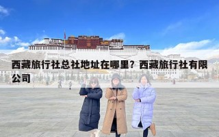 西藏旅行社总社地址在哪里？西藏旅行社有限公司