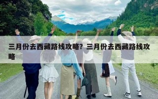 三月份去西藏路线攻略？三月份去西藏路线攻略