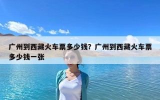 广州到西藏火车票多少钱？广州到西藏火车票多少钱一张