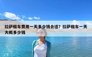 拉萨租车费用一天多少钱合适？拉萨租车一天大概多少钱