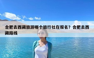 合肥去西藏旅游哪个旅行社在报名？合肥去西藏路线