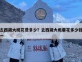 去西藏大概花费多少？去西藏大概要花多少钱一