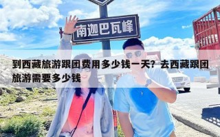 到西藏旅游跟团费用多少钱一天？去西藏跟团旅游需要多少钱