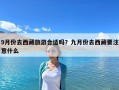 9月份去西藏旅游合适吗？九月份去西藏要注意什么