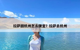 拉萨回杭州怎么便宜？拉萨去杭州