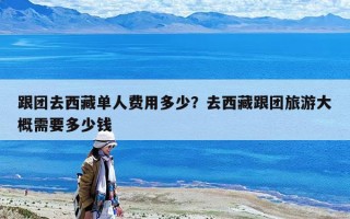 跟团去西藏单人费用多少？去西藏跟团旅游大概需要多少钱