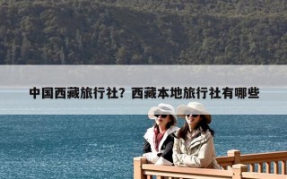 中国西藏旅行社？西藏本地旅行社有哪些