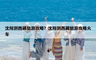 沈阳到西藏旅游攻略？沈阳到西藏旅游攻略火车
