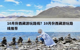 10月份西藏游玩路线？10月份西藏游玩路线推荐