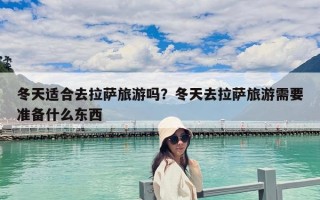 冬天适合去拉萨旅游吗？冬天去拉萨旅游需要准备什么东西