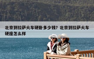 北京到拉萨火车硬卧多少钱？北京到拉萨火车硬座怎么样