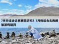 7月份适合去西藏旅游吗？7月份适合去西藏旅游吗请问