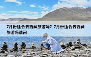 7月份适合去西藏旅游吗？7月份适合去西藏旅游吗请问