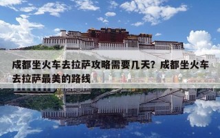 成都坐火车去拉萨攻略需要几天？成都坐火车去拉萨最美的路线