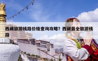 西藏旅游线路价格查询攻略？西藏最全旅游线路