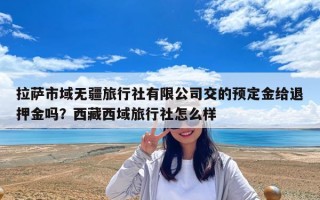 拉萨市域无疆旅行社有限公司交的预定金给退押金吗？西藏西域旅行社怎么样
