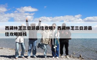 西藏林芝三日游最佳攻略？西藏林芝三日游最佳攻略路线