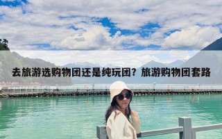 去旅游选购物团还是纯玩团？旅游购物团套路