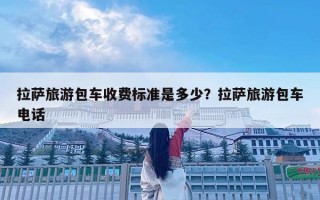 拉萨旅游包车收费标准是多少？拉萨旅游包车电话