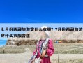 七月份西藏旅游穿什么衣服？7月份西藏旅游穿什么衣服合适