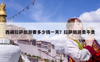 西藏拉萨旅游要多少钱一天？拉萨旅游贵不贵