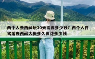 两个人去西藏玩10天需要多少钱？两个人自驾游去西藏大概多久要花多少钱
