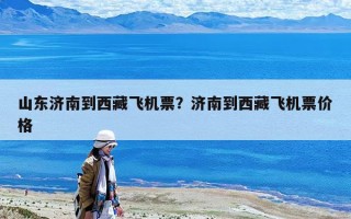 山东济南到西藏飞机票？济南到西藏飞机票价格