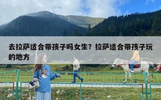 去拉萨适合带孩子吗女生？拉萨适合带孩子玩的地方