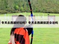 冬天去西藏好玩吗？冬天去西藏旅游合适吗