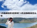 6月西藏旅游注意事项？6月去西藏旅游怎么样
