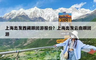 上海出发西藏跟团游报价？上海出发云南跟团游
