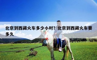 北京到西藏火车多少小时？北京到西藏火车要多久