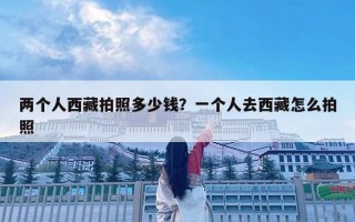 两个人西藏拍照多少钱？一个人去西藏怎么拍照