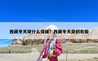 西藏冬天穿什么保暖？西藏冬天穿的衣服