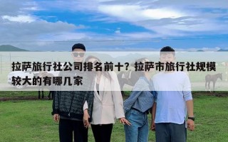 拉萨旅行社公司排名前十？拉萨市旅行社规模较大的有哪几家