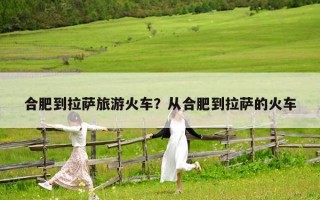 合肥到拉萨旅游火车？从合肥到拉萨的火车