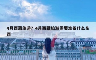 4月西藏旅游？4月西藏旅游需要准备什么东西