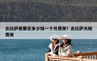 去拉萨需要花多少钱一个月费用？去拉萨大概费用