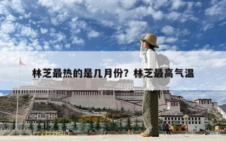 林芝最热的是几月份？林芝最高气温