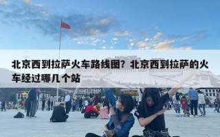 北京西到拉萨火车路线图？北京西到拉萨的火车经过哪几个站